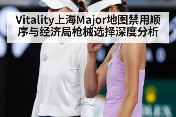Vitality上海Major地图禁用顺序与经济局枪械选择深度分析